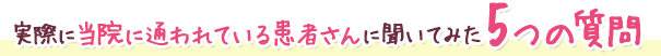 実際に当院に通われている患者さんに聞いてみた5つの質問