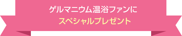 ゲルマニウム温浴ファンにスペシャルプレゼント