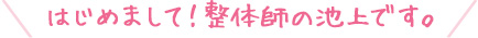 はじめまして！整体師の池上です。