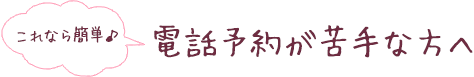 これなら簡単♪電話予約が苦手な方へ